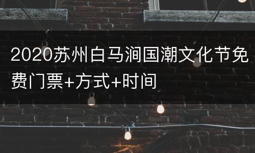 2020苏州白马涧国潮文化节免费门票+方式+时间
