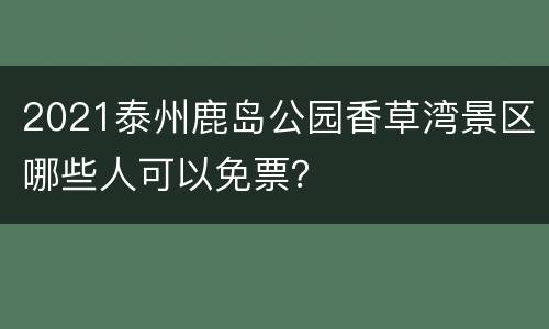 2021泰州鹿岛公园香草湾景区哪些人可以免票？
