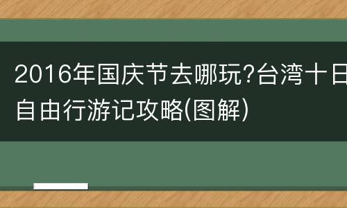 2016年国庆节去哪玩?台湾十日自由行游记攻略(图解)