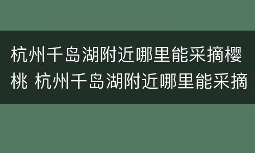 杭州千岛湖附近哪里能采摘樱桃 杭州千岛湖附近哪里能采摘樱桃呢