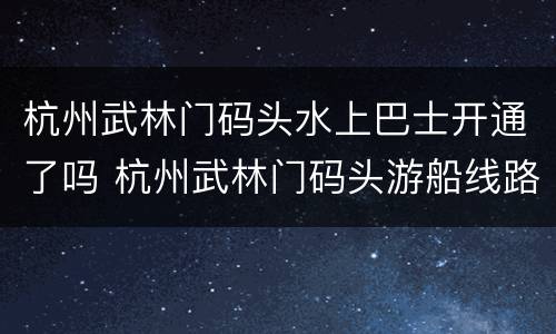 杭州武林门码头水上巴士开通了吗 杭州武林门码头游船线路