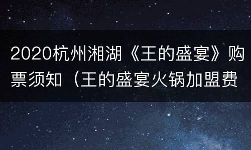 2020杭州湘湖《王的盛宴》购票须知（王的盛宴火锅加盟费）