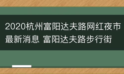 2020杭州富阳达夫路网红夜市最新消息 富阳达夫路步行街