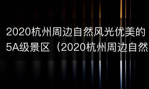 2020杭州周边自然风光优美的5A级景区（2020杭州周边自然风光优美的5a级景区）