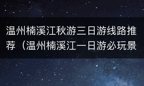 温州楠溪江秋游三日游线路推荐（温州楠溪江一日游必玩景点）