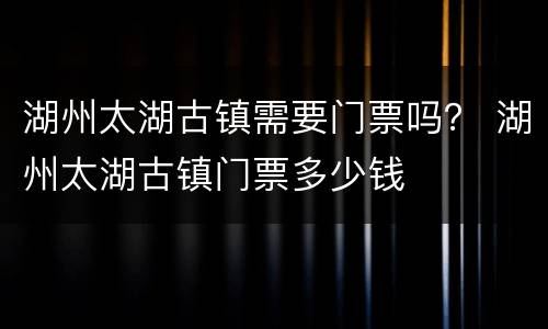 湖州太湖古镇需要门票吗？ 湖州太湖古镇门票多少钱