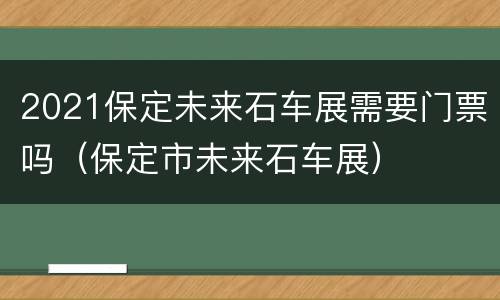 2021保定未来石车展需要门票吗（保定市未来石车展）