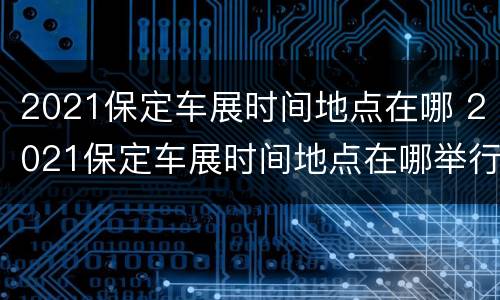 2021保定车展时间地点在哪 2021保定车展时间地点在哪举行