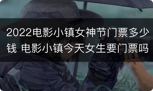 2022电影小镇女神节门票多少钱 电影小镇今天女生要门票吗