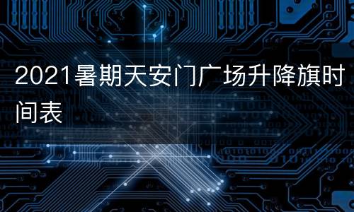 2021暑期天安门广场升降旗时间表