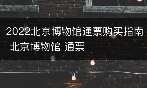 2022北京博物馆通票购买指南 北京博物馆 通票