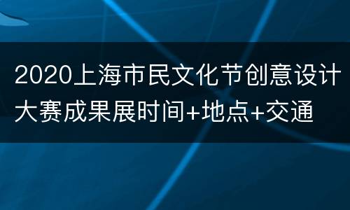 2020上海市民文化节创意设计大赛成果展时间+地点+交通