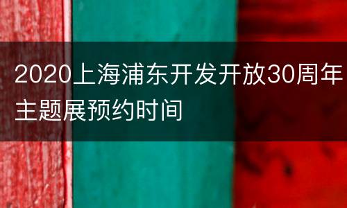 2020上海浦东开发开放30周年主题展预约时间