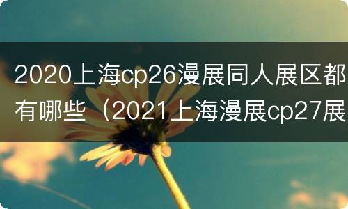 2020上海cp26漫展同人展区都有哪些（2021上海漫展cp27展区）