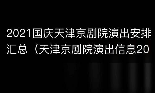 2021国庆天津京剧院演出安排汇总（天津京剧院演出信息2021）