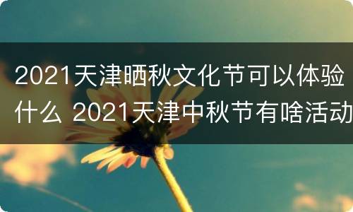 2021天津晒秋文化节可以体验什么 2021天津中秋节有啥活动