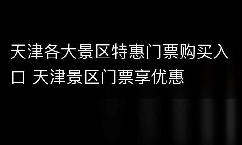 天津各大景区特惠门票购买入口 天津景区门票享优惠