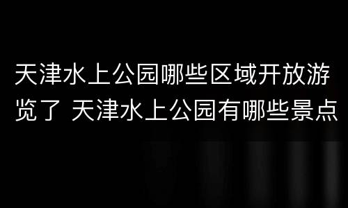 天津水上公园哪些区域开放游览了 天津水上公园有哪些景点