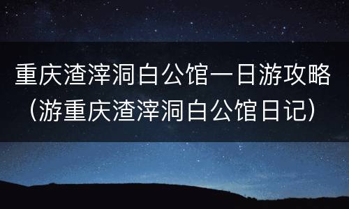 重庆渣滓洞白公馆一日游攻略（游重庆渣滓洞白公馆日记）