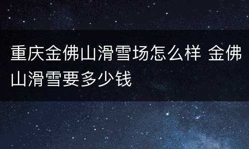 重庆金佛山滑雪场怎么样 金佛山滑雪要多少钱