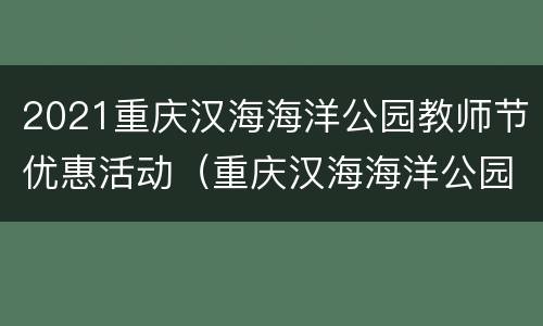 2021重庆汉海海洋公园教师节优惠活动（重庆汉海海洋公园国庆节活动）