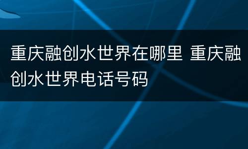 重庆融创水世界在哪里 重庆融创水世界电话号码