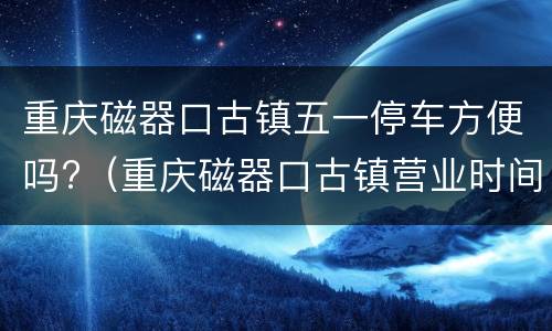 重庆磁器口古镇五一停车方便吗?（重庆磁器口古镇营业时间）