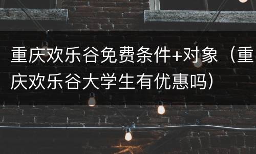 重庆欢乐谷免费条件+对象（重庆欢乐谷大学生有优惠吗）