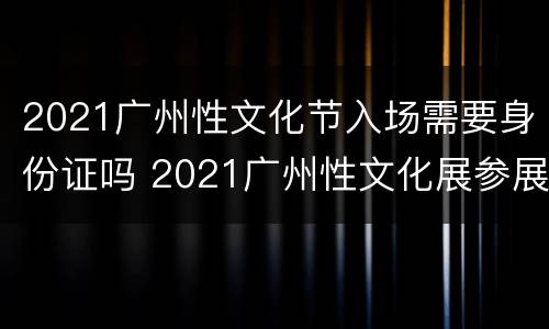 2021广州性文化节入场需要身份证吗 2021广州性文化展参展报名