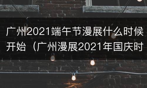 广州2021端午节漫展什么时候开始（广州漫展2021年国庆时间表）