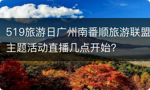 519旅游日广州南番顺旅游联盟主题活动直播几点开始？