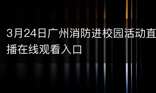3月24日广州消防进校园活动直播在线观看入口