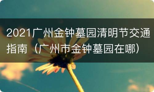 2021广州金钟墓园清明节交通指南（广州市金钟墓园在哪）