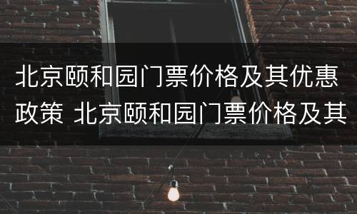 北京颐和园门票价格及其优惠政策 北京颐和园门票价格及其优惠政策是什么