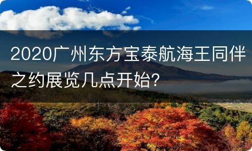 2020广州东方宝泰航海王同伴之约展览几点开始？