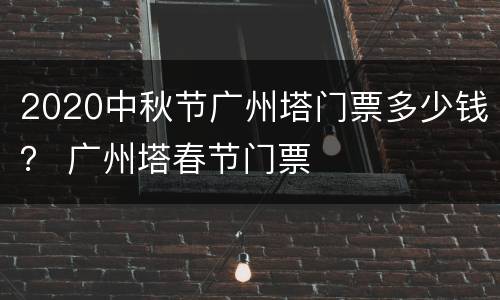 2020中秋节广州塔门票多少钱？ 广州塔春节门票
