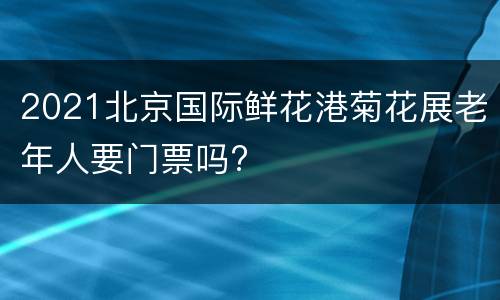 2021北京国际鲜花港菊花展老年人要门票吗?