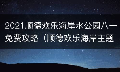 2021顺德欢乐海岸水公园八一免费攻略（顺德欢乐海岸主题公园门票多少钱）