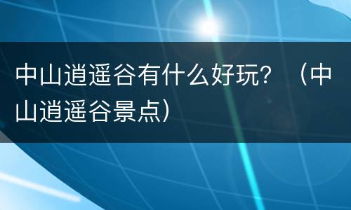 中山逍遥谷有什么好玩？（中山逍遥谷景点）