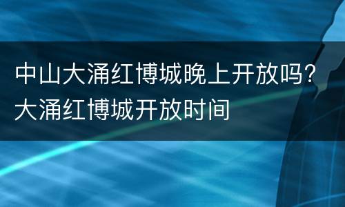 中山大涌红博城晚上开放吗? 大涌红博城开放时间