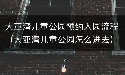 大亚湾儿童公园预约入园流程（大亚湾儿童公园怎么进去）
