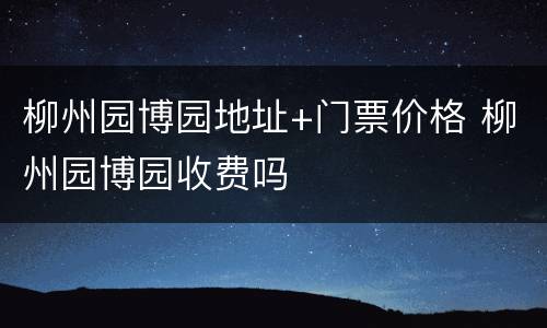 柳州园博园地址+门票价格 柳州园博园收费吗