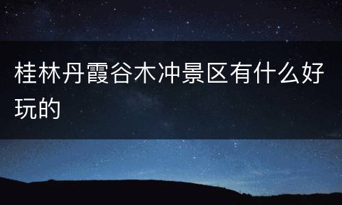 桂林丹霞谷木冲景区有什么好玩的