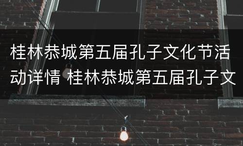 桂林恭城第五届孔子文化节活动详情 桂林恭城第五届孔子文化节活动详情介绍