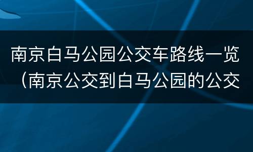 南京白马公园公交车路线一览（南京公交到白马公园的公交车查询）
