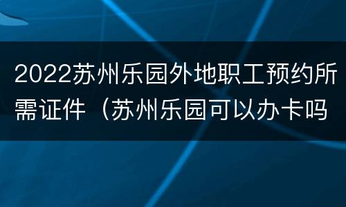 2022苏州乐园外地职工预约所需证件（苏州乐园可以办卡吗）