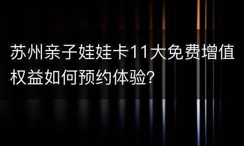 苏州亲子娃娃卡11大免费增值权益如何预约体验？