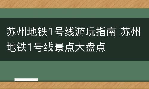 苏州地铁1号线游玩指南 苏州地铁1号线景点大盘点