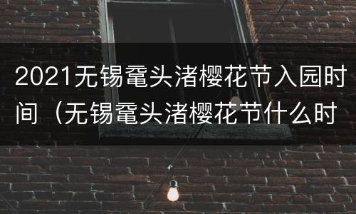 2021无锡鼋头渚樱花节入园时间（无锡鼋头渚樱花节什么时候开始）