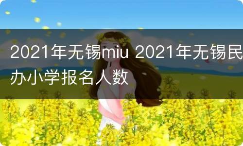 2021年无锡miu 2021年无锡民办小学报名人数